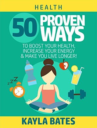 Read online Health: 50 PROVEN Ways to Boost Your Health, Increase Your Energy & Make You Live Longer! (See Results in 24 Hours) - Kayla Bates | PDF