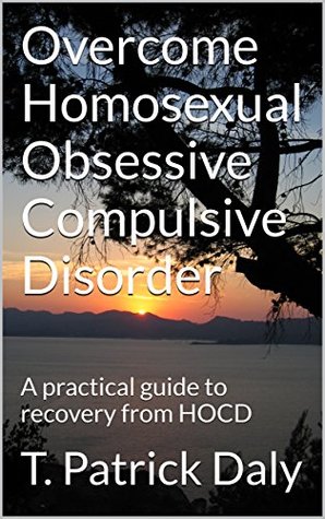 Read online Overcome Homosexual Obsessive Compulsive Disorder: A practical guide to recovery from HOCD - T. Patrick Daly | PDF