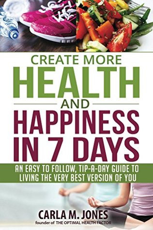 Read online Create more Health and Happiness in 7 Days: an easy to follow, tip a day guide to living the very best version of you. - Carla M. Jones file in ePub