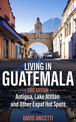 Read online Living in Guatemala, 2019 Edition: Antigua, Lake Atitlan and Other Expat Hot Spots - David Anicetti | PDF
