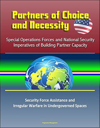 Read Partners of Choice and Necessity: Special Operations Forces and National Security Imperatives of Building Partner Capacity - Security Force Assistance and Irregular Warfare in Undergoverned Spaces - U.S. Government file in ePub