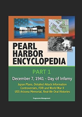 Download Pearl Harbor Encyclopedia - Part 1: December 7, 1941 - Day of Infamy, Japan Plans, Detailed Attack Information, Controversies, FDR and World War II, USS Arizona Memorial, Real-life Oral Histories - U.S. Government | PDF