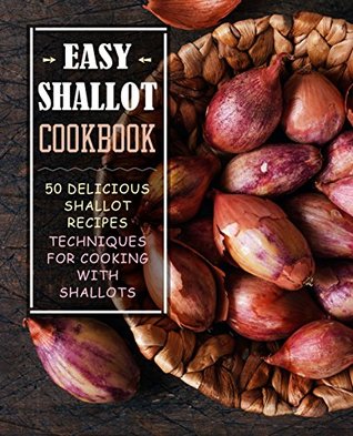 Read online Easy Shallot Cookbook: 50 Delicious Shallot Recipes; Techniques for Cooking with Shallots - BookSumo Press | ePub