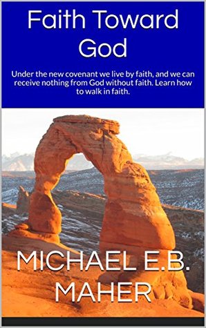 Read Faith Toward God: Under the new covenant we live by faith, and we can receive nothing from God without faith. Learn how to walk in faith. - Michael E.B. Maher file in PDF