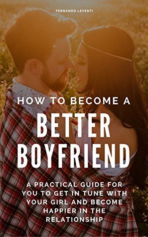 Download How to become a better boyfriend: A practical guide for you to get in tune with your girl and become happier in your relationship - Fernando Leventi | PDF