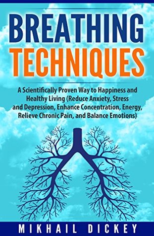 Download Breathing Techniques: A Scientifically Proven Way to Happiness and Healthy Living (Reduce Anxiety, Stress and Depression, Enhance Concentration, Energy, Relieve Chronic Pain, and Balance Emotions) - Mikhail Dickey | ePub