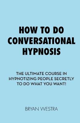 Download How to Do Conversational Hypnosis: The Ultimate Course in Hypnotizing People Secretly to Do What You Want! - Bryan Westra | ePub