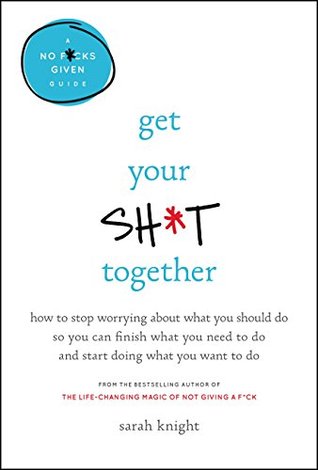 Read Get Your Sh*t Together: How to Stop Worrying About What You Should Do So You Can Finish What You Need to Do and Start Doing What You Want to Do (A No F*cks Given Guide) - Sarah Knight file in PDF