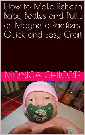 Read online How to Make Reborn Baby Bottles and Putty or Magnetic Pacifiers Quick and Easy Craft - Monica Chilcote file in PDF