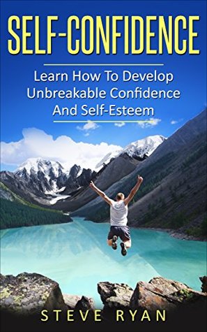 Download Self-Confidence: Learn How To Develop Unbreakable Self-Confidence And Self-Esteem (Build Confidence, Overcome Fear, Overcome Anxiety, Overcome Self-Doubt,) - Steve Ryan | PDF