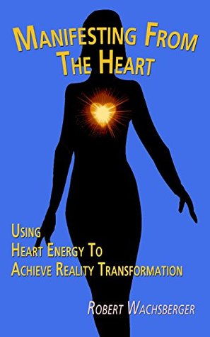Read Manifesting From The Heart: Using Heart Energy to Achieve Reality Transformation - Robert Wachsberger | PDF