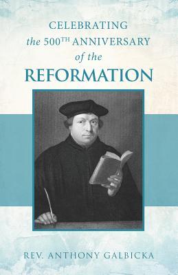 Read online Celebrating the 500th Anniversary of the Reformation - Anthony Galbicka file in PDF
