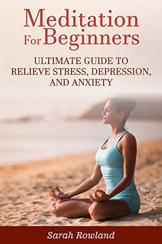 Read Meditation for Beginners: Ultimate Guide to Relieve Stress, Depression and Anxiety (Meditation, Mindfulness, Stress Management, Inner Balance, Peace, Tranquility, Happiness) - Sarah Rowland | ePub