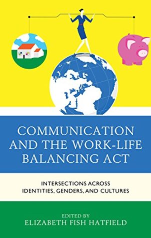 Read online Communication and the Work-Life Balancing Act: Intersections across Identities, Genders, and Cultures (Communicating Gender) - Elizabeth Fish Hatfield | PDF
