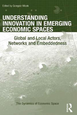Read Understanding Innovation in Emerging Economic Spaces: Global and Local Actors, Networks and Embeddedness - Grzegorz Micek file in ePub