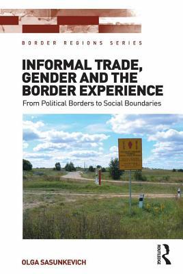 Read online Informal Trade, Gender and the Border Experience: From Political Borders to Social Boundaries - Olga Sasunkevich | ePub