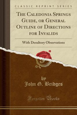 Read online The Caledonia Springs Guide, or General Outline of Directions for Invalids: With Desultory Observations (Classic Reprint) - John G Bridges | ePub