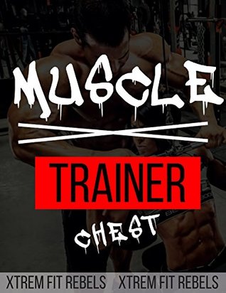 Read online Muscle Trainer: The World's Best Muscle Building Guide: HOW TO GET A BIG CHEST - Xtrem Fit Rebels | ePub