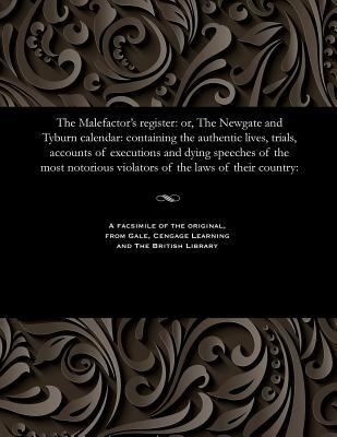 Read The Malefactor's Register: Or, the Newgate and Tyburn Calendar: Containing the Authentic Lives, Trials, Accounts of Executions and Dying Speeches of the Most Notorious Violators of the Laws of Their Country: - Various | PDF