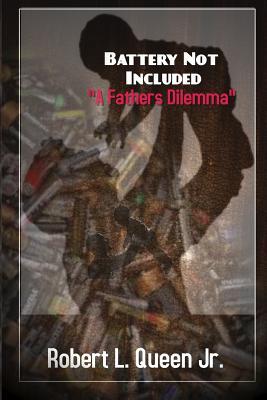 Read online Battery Not Included a Fathers Dilemma: Strategies for Strengthening the Bonds Between Fathers and Their Families - Robert L. Queen Jr. | PDF