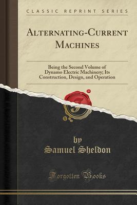 Read Alternating-Current Machines: Being the Second Volume of Dynamo Electric Machinery; Its Construction, Design, and Operation (Classic Reprint) - Samuel Sheldon | ePub