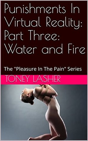 Read online Punishments In Virtual Reality: Part Three: Water and Fire: The Pleasure In The Pain Series - Toney Lasher file in ePub