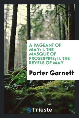 Read online A Pageant of May: I. the Masque of Proserpine; II. the Revels of May - Porter Garnett | ePub