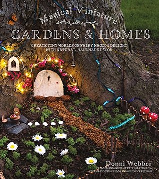 Read Magical Miniature Gardens & Homes: Create Tiny Worlds of Fairy Magic & Delight with Natural, Handmade Décor - Donni Webber | PDF