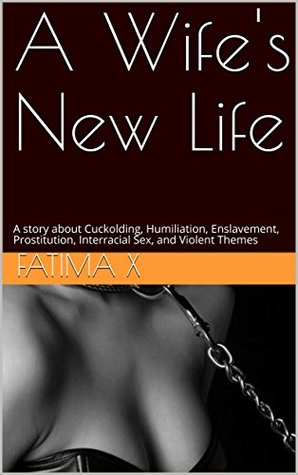 Read online A Wife's New Life: A story about Cuckolding, Humiliation, Enslavement, Prostitution, Interracial Sex, and Violent Themes - Fatima X | PDF