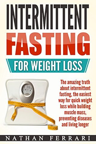 Read Intermittent Fasting for Weight Loss: The Amazing Truth About Intermittent Fasting – The Easiest Way for Quick Weight Loss, Building Muscle Mass, Preventing Diseases And Living Longer - Nathan Ferrari | PDF
