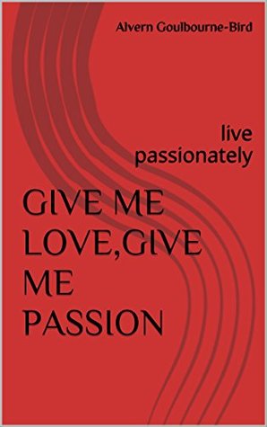 Read Give Me Love,Give Me Passion: live passionately - Alvern Goulbourne-Bird file in PDF