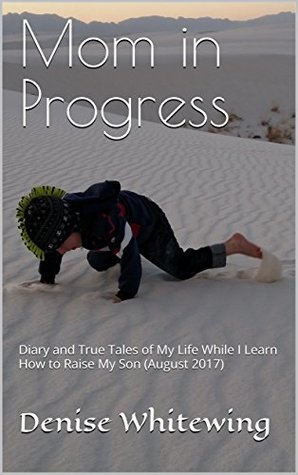 Read Mom in Progress: Diary and True Tales of My Life While I Learn How to Raise My Son (August 2017) (In Progress Monthly) - Denise Whitewing | ePub