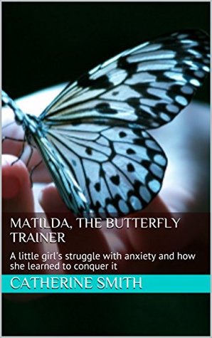 Read online Matilda, the Butterfly Trainer: A little girl's struggle with anxiety and how she learned to conquer it (Matilda conquers her fears and anxieties Book 1) - Catherine Smith | PDF
