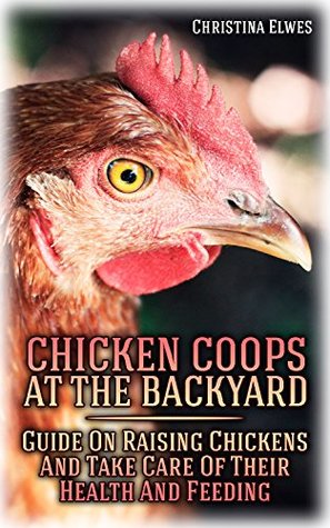 Read Chicken Coops At The Backyard: Guide On Raising Chickens And Take Care Of Their Health And Feeding: (Building Chicken Coops, DIY Projects) - Christina Elwes file in PDF