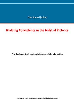 Read online Wielding Nonviolence in the Midst of Violence: Case Studies of Good Practices in Unarmed Civilian Protection - Ellen Furnari file in PDF
