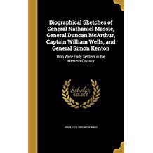 Read Biographical Sketches of General Nathaniel Massie, General Duncan McArthur, Captain William Wells, and General Simon Kenton: Who Were Early Settlers in the Western Country - John McDonald file in ePub