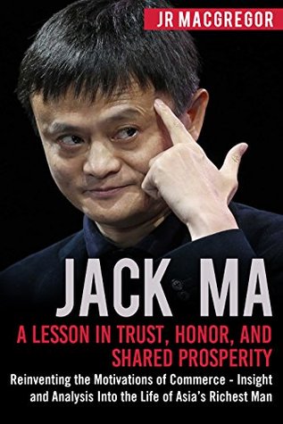 Download Jack Ma: A Lesson in Trust, Honor, and Shared Prosperity: Reinventing the Motivations of Commerce - Insight and Analysis Into the Life of Asia’s Richest Man (Billionaire Visionaries Book 5) - J.R. MacGregor file in PDF