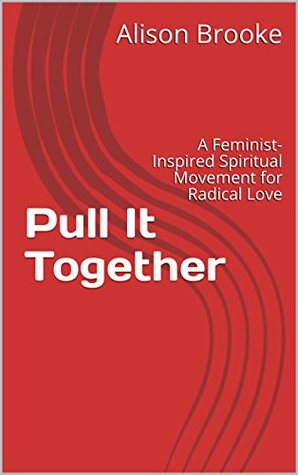 Read Pull It Together: A Feminist-Inspired Spiritual Movement for Radical Love - Alison Brooke | PDF