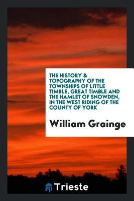 Read The History & Topography of the Townships of Little Timble, Great Timble and the Hamlet of Snowden, in the West Riding of the County of York - William Grainge | PDF