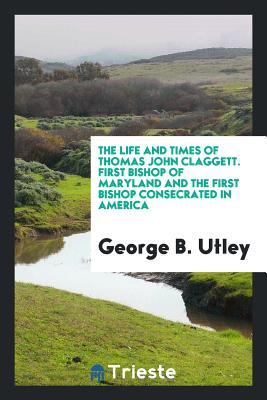 Download The Life and Times of Thomas John Claggett: First Bishop of Maryland and the First Bishop - George B Utley file in PDF