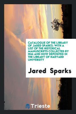 Download Catalogue of the Library of Jared Sparks: With a List of the Historical Manuscripts Collected by Him and Now Deposited in the Library of Harvard University - Jared Sparks file in PDF
