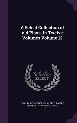 Read online A Select Collection of Old Plays. in Twelve Volumes Volume 12 - John Payne Collier | ePub
