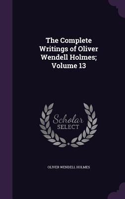 Download The Complete Writings of Oliver Wendell Holmes; Volume 13 - Oliver Wendell Holmes Sr. | ePub