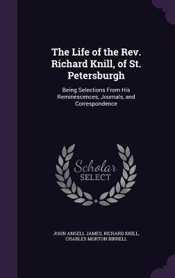 Read The Life of the REV. Richard Knill, of St. Petersburgh: Being Selections from His Reminescences, Journals, and Correspondence - John Angell James | ePub