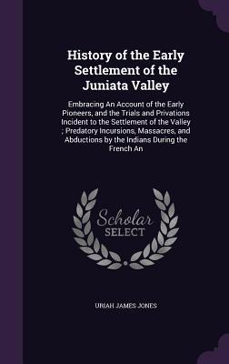 Read History of the Early Settlement of the Juniata Valley: Embracing an Account of the Early Pioneers, and the Trials and Privations Incident to the Settlement of the Valley; Predatory Incursions, Massacres, and Abductions by the Indians During the French an - Uriah James Jones file in PDF