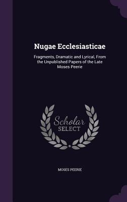 Download Nugae Ecclesiasticae: Fragments, Dramatic and Lyrical, from the Unpublished Papers of the Late Moses Peerie - Moses Peerie | PDF