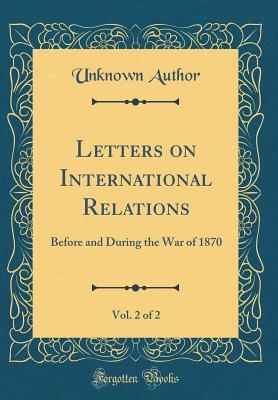 Download Letters on International Relations, Vol. 2 of 2: Before and During the War of 1870 (Classic Reprint) - Unknown | ePub