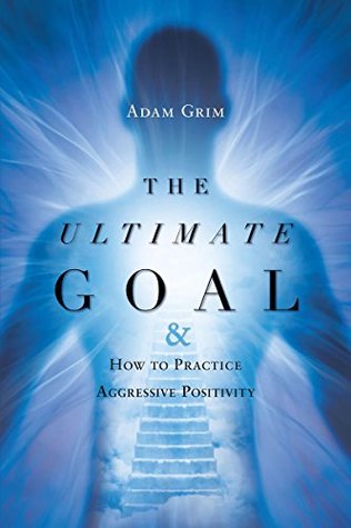 Read online The Ultimate Goal & How to Practice Aggressive Positivity - Adam Grim | PDF