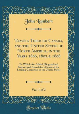 Read Travels Through Canada, and the United States of North America, in the Years 1806, 1807,& 1808, Vol. 1 of 2: To Which Are Added, Biographical Notices and Anecdotes of Some of the Leading Characters in the United States (Classic Reprint) - John Lambert file in ePub