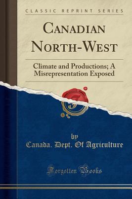 Download Canadian North-West: Climate and Productions; A Misrepresentation Exposed (Classic Reprint) - Canada Dept of Agriculture | ePub